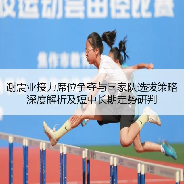谢震业接力席位争夺与国家队选拔策略深度解析及短中长期走势研判